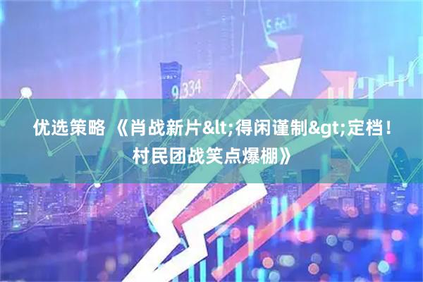 优选策略 《肖战新片<得闲谨制>定档！村民团战笑点爆棚》