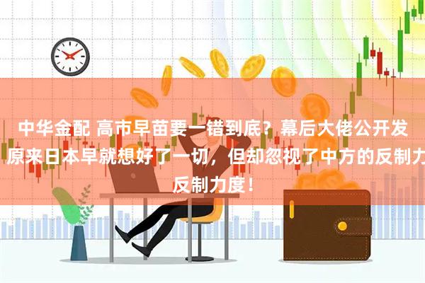 中华金配 高市早苗要一错到底？幕后大佬公开发声，原来日本早就想好了一切，但却忽视了中方的反制力度！