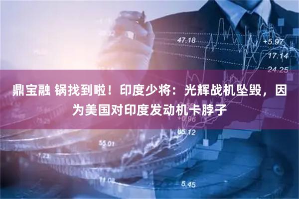 鼎宝融 锅找到啦！印度少将：光辉战机坠毁，因为美国对印度发动机卡脖子