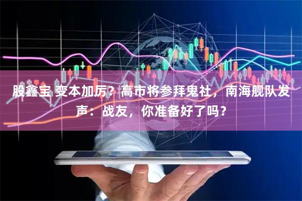 股鑫宝 变本加厉？高市将参拜鬼社，南海舰队发声：战友，你准备好了吗？