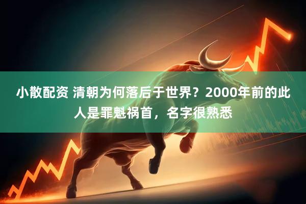 小散配资 清朝为何落后于世界？2000年前的此人是罪魁祸首，名字很熟悉