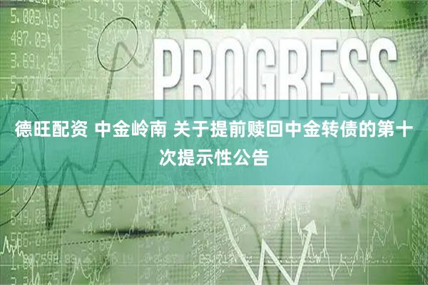 德旺配资 中金岭南 关于提前赎回中金转债的第十次提示性公告