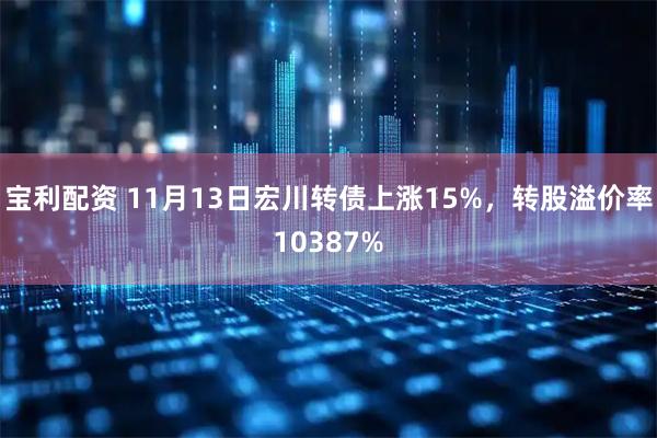 宝利配资 11月13日宏川转债上涨15%，转股溢价率10387%