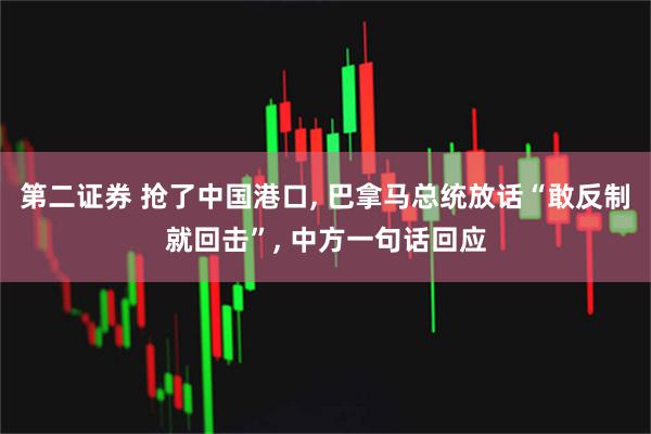 第二证券 抢了中国港口, 巴拿马总统放话“敢反制就回击”, 中方一句话回应