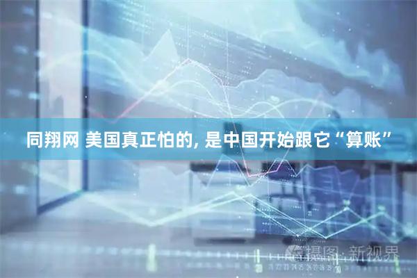 同翔网 美国真正怕的, 是中国开始跟它“算账”