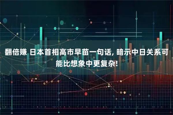 翻倍赚 日本首相高市早苗一句话, 暗示中日关系可能比想象中更复杂!