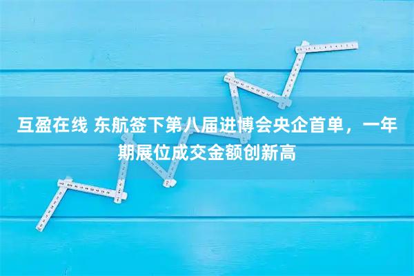 互盈在线 东航签下第八届进博会央企首单，一年期展位成交金额创新高