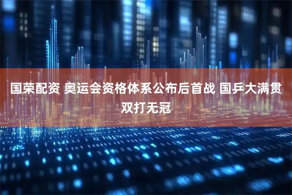 国荣配资 奥运会资格体系公布后首战 国乒大满贯双打无冠