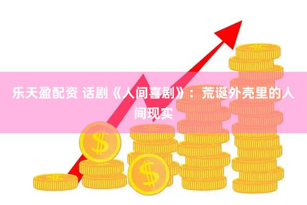 乐天盈配资 话剧《人间喜剧》：荒诞外壳里的人间现实