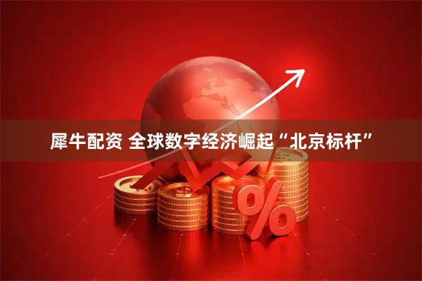 犀牛配资 全球数字经济崛起“北京标杆”