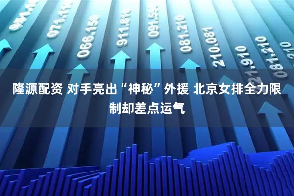 隆源配资 对手亮出“神秘”外援 北京女排全力限制却差点运气