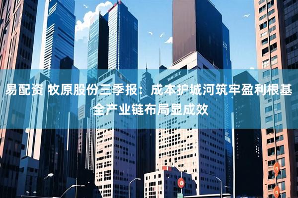易配资 牧原股份三季报：成本护城河筑牢盈利根基 全产业链布局显成效