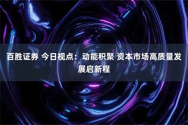 百胜证券 今日视点：动能积聚 资本市场高质量发展启新程