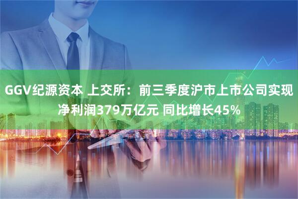 GGV纪源资本 上交所：前三季度沪市上市公司实现净利润379万亿元 同比增长45%