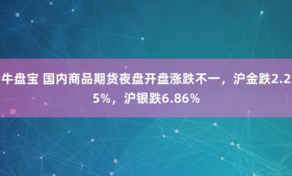 牛盘宝 国内商品期货夜盘开盘涨跌不一，沪金跌2.25%，沪银跌6.86%