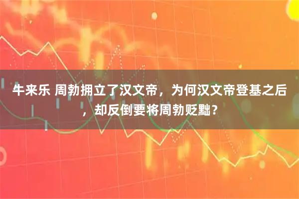 牛来乐 周勃拥立了汉文帝，为何汉文帝登基之后，却反倒要将周勃贬黜？