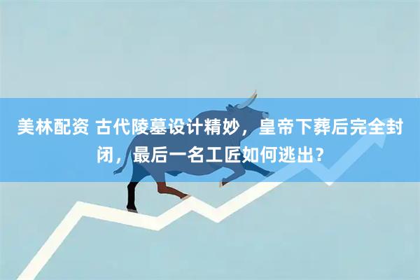 美林配资 古代陵墓设计精妙，皇帝下葬后完全封闭，最后一名工匠如何逃出？