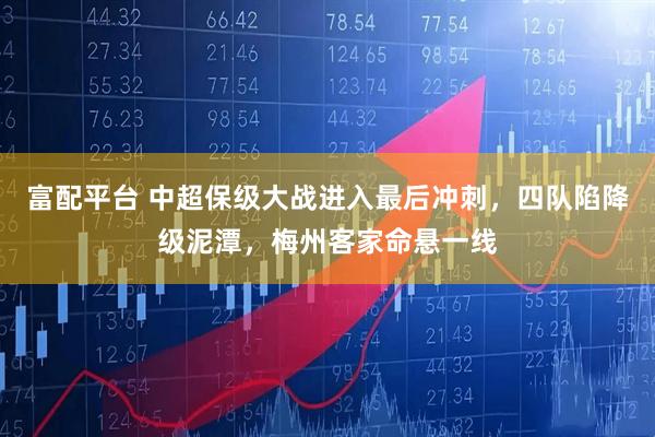 富配平台 中超保级大战进入最后冲刺，四队陷降级泥潭，梅州客家命悬一线