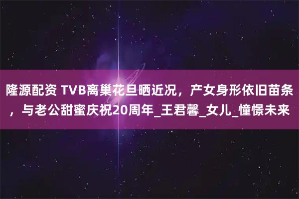 隆源配资 TVB离巢花旦晒近况，产女身形依旧苗条，与老公甜蜜庆祝20周年_王君馨_女儿_憧憬未来