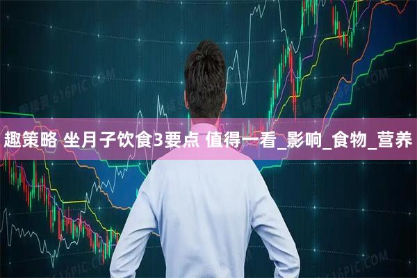 趣策略 坐月子饮食3要点 值得一看_影响_食物_营养