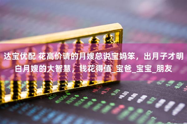 达宝优配 花高价请的月嫂总说宝妈笨，出月子才明白月嫂的大智慧，钱花得值_宝爸_宝宝_朋友