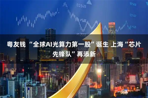 粤友钱 “全球AI光算力第一股”诞生 上海“芯片先锋队”再添新