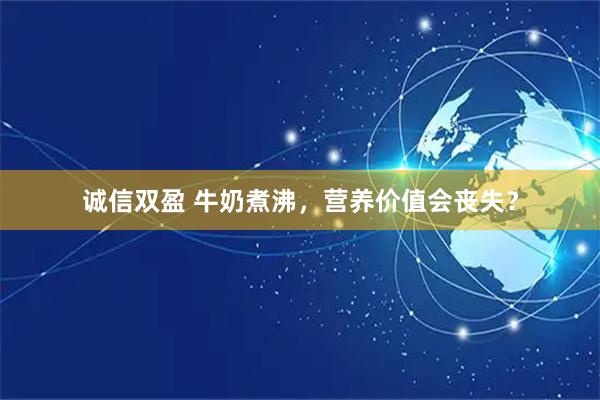 诚信双盈 牛奶煮沸，营养价值会丧失？