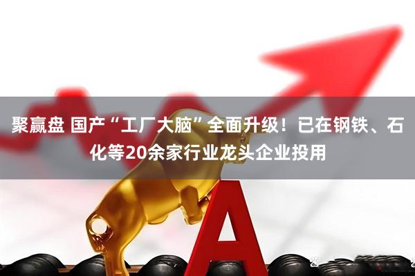 聚赢盘 国产“工厂大脑”全面升级！已在钢铁、石化等20余家行业龙头企业投用
