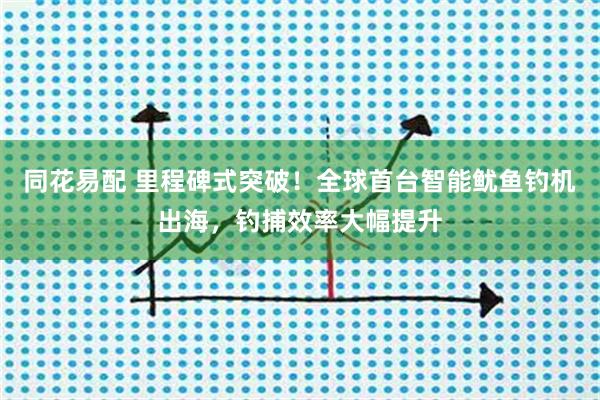 同花易配 里程碑式突破！全球首台智能鱿鱼钓机出海，钓捕效率大幅提升