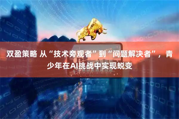 双盈策略 从“技术旁观者”到“问题解决者”，青少年在AI挑战中实现蜕变