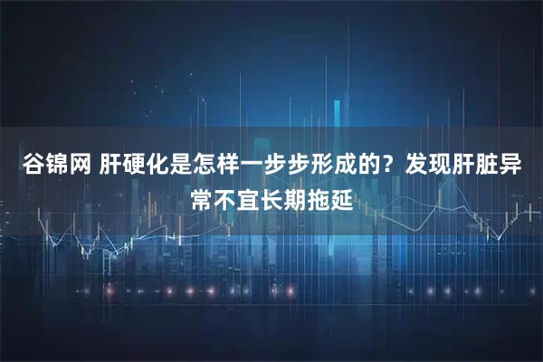 谷锦网 肝硬化是怎样一步步形成的？发现肝脏异常不宜长期拖延